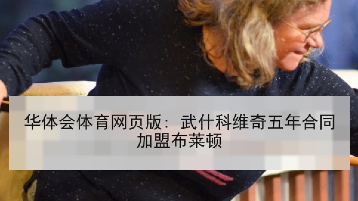 华体会体育网页版: 武什科维奇五年合同加盟布莱顿 华体会体育网页版: 武什科维奇五年合同加盟布莱顿